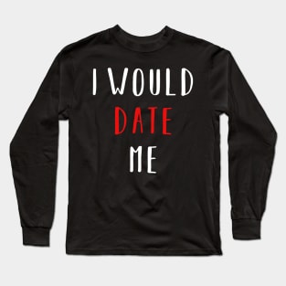 I would date me - Valentines Day Funny Shirt Long Sleeve T-Shirt